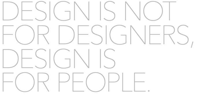DESIGN IS NOT FOR DESIGNERS, DESIGN IS FOR PEOPLE.
